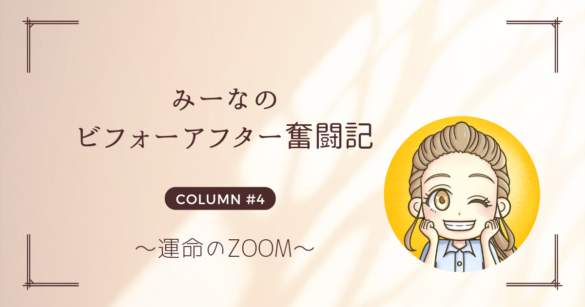 みーなのビフォーアフター奮闘記#4～運命のZOOM～